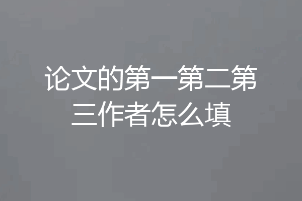 论文的第一第二第三作者怎么填