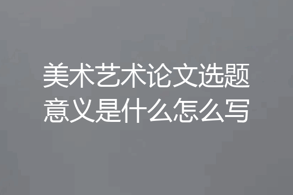 美术艺术论文选题意义是什么怎么写