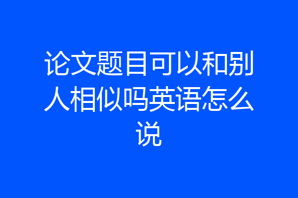 论文题目可以和别人相似吗英语怎么说