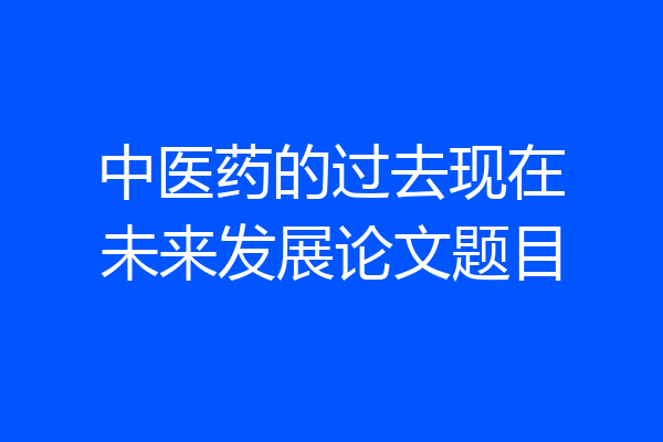 中医药的过去现在未来发展论文题目