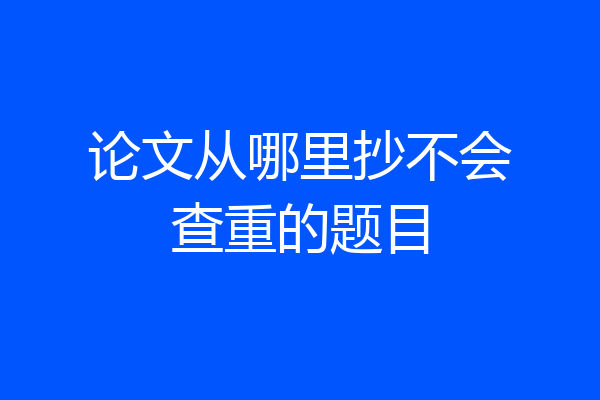 论文从哪里抄不会查重的题目