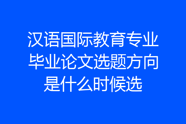 汉语国际教育专业毕业论文选题方向是什么时候选