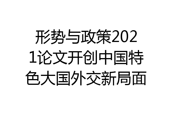 形势与政策2021论文开创中国特色大国外交新局面
