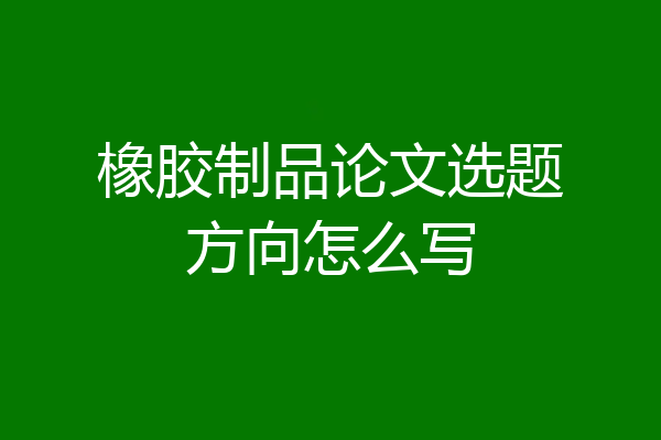 橡胶制品论文选题方向怎么写