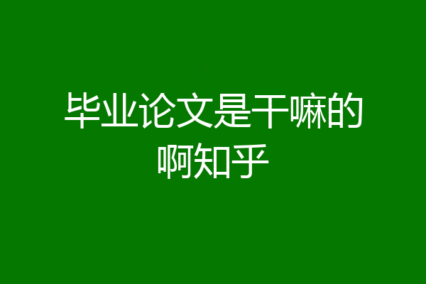 毕业论文是干嘛的啊知乎