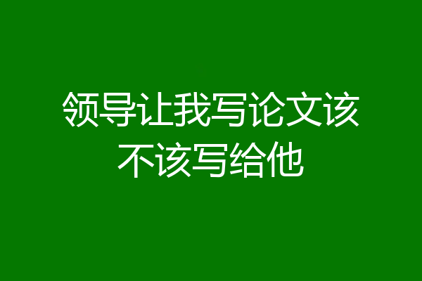 领导让我写论文该不该写给他