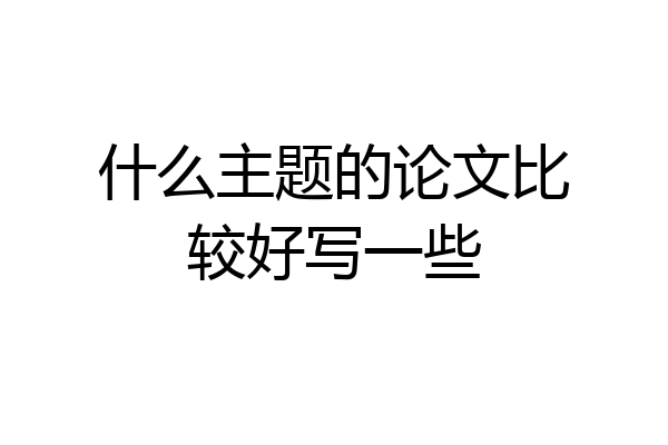 什么主题的论文比较好写一些