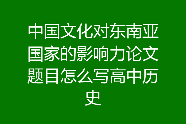 中国文化对东南亚国家的影响力论文题目怎么写高中历史