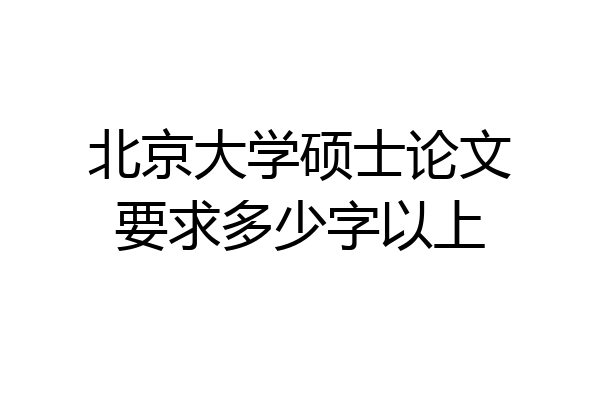 北京大学硕士论文要求多少字以上