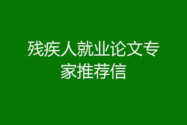 残疾人就业论文专家推荐信