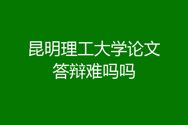 昆明理工大学论文答辩难吗吗