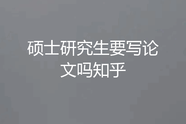 硕士研究生要写论文吗知乎