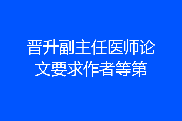 晋升副主任医师论文要求作者等第