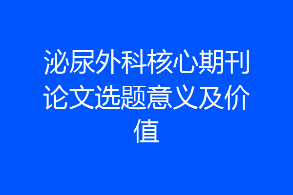 泌尿外科核心期刊论文选题意义及价值