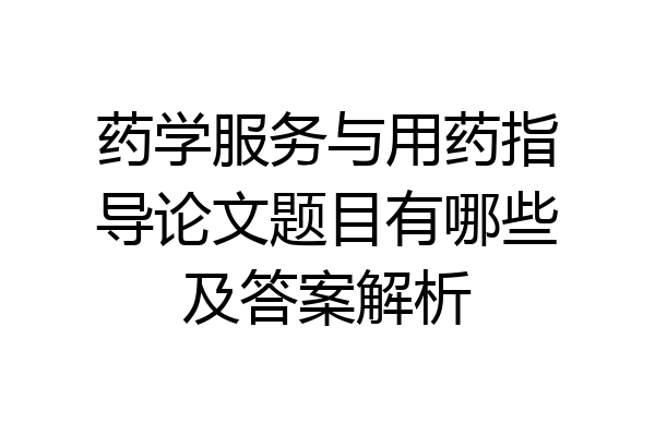 药学服务与用药指导论文题目有哪些及答案解析