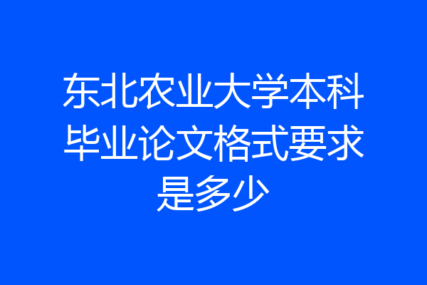 东北农业大学本科毕业论文格式要求是多少