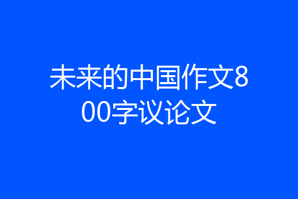 未来的中国作文800字议论文