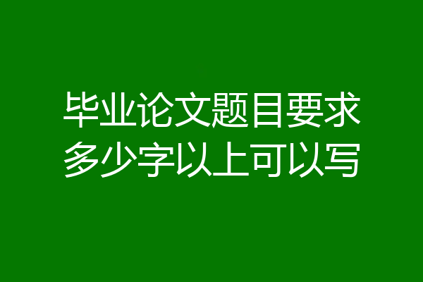 毕业论文题目要求多少字以上可以写