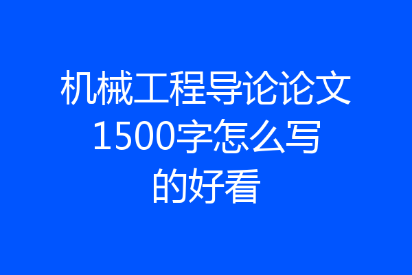 机械工程导论论文1500字怎么写的好看