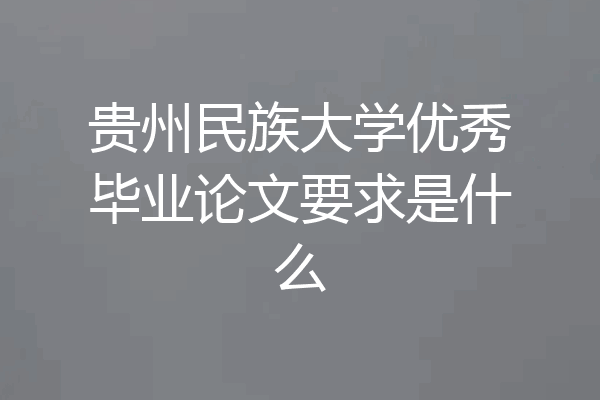 贵州民族大学优秀毕业论文要求是什么