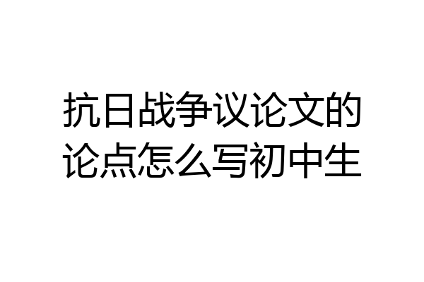 抗日战争议论文的论点怎么写初中生