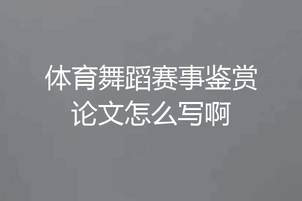 体育舞蹈赛事鉴赏论文怎么写啊