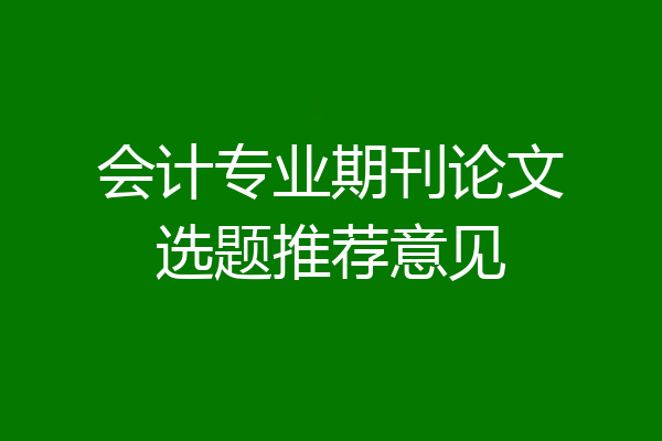 会计专业期刊论文选题推荐意见