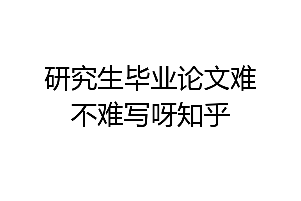研究生毕业论文难不难写呀知乎
