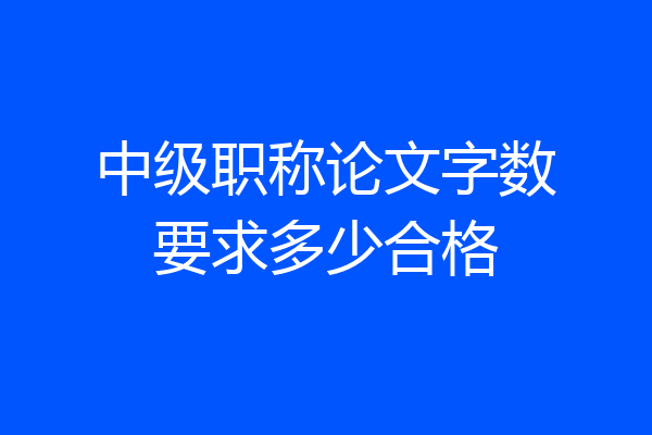 中级职称论文字数要求多少合格