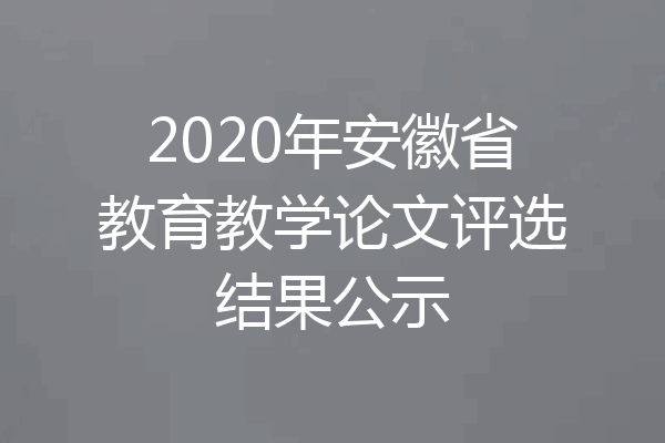 2020年安徽省教育教学论文评选结果公示