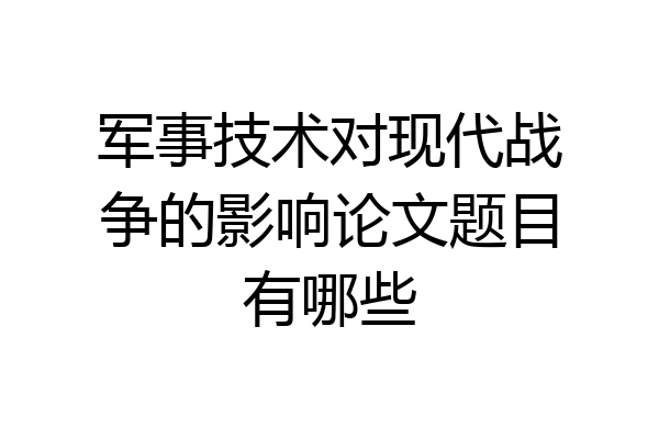 军事技术对现代战争的影响论文题目有哪些