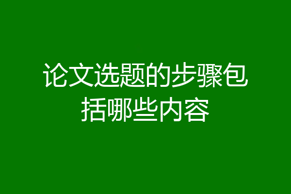 论文选题的步骤包括哪些内容