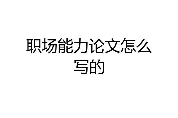 职场能力论文怎么写的