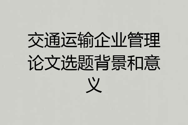 交通运输企业管理论文选题背景和意义