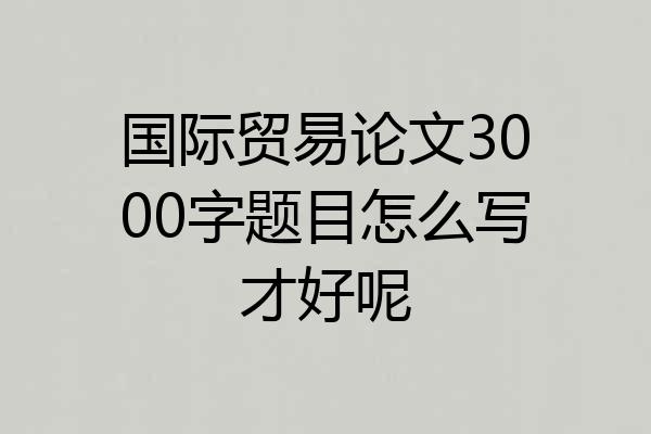 国际贸易论文3000字题目怎么写才好呢