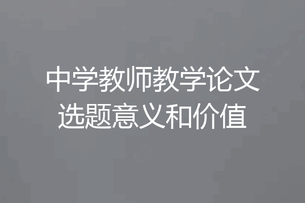 中学教师教学论文选题意义和价值