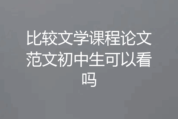 比较文学课程论文范文初中生可以看吗
