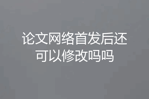 论文网络首发后还可以修改吗吗