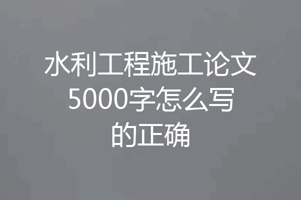水利工程施工论文5000字怎么写的正确