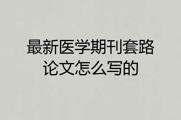 最新医学期刊套路论文怎么写的