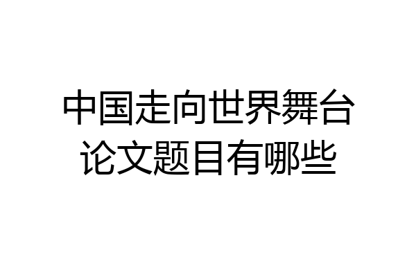 中国走向世界舞台论文题目有哪些