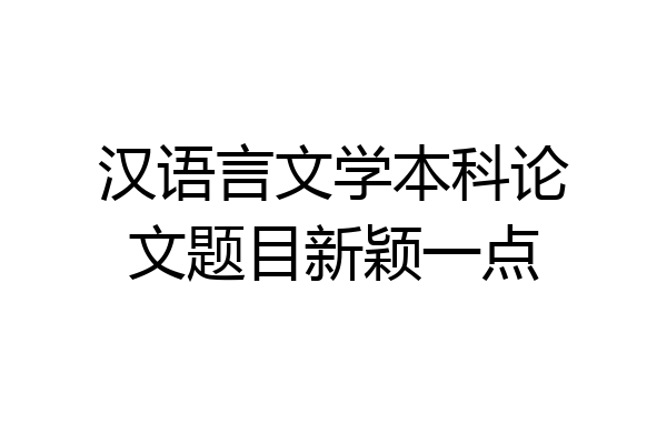 汉语言文学本科论文题目新颖一点