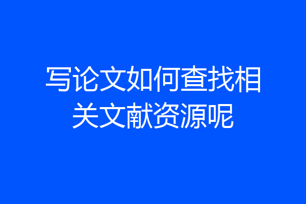 写论文如何查找相关文献资源呢