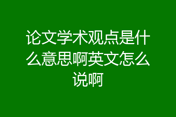 论文学术观点是什么意思啊英文怎么说啊