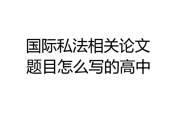 国际私法相关论文题目怎么写的高中