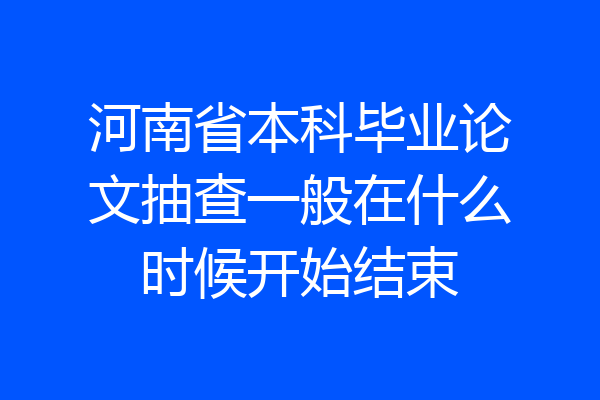 河南省本科毕业论文抽查一般在什么时候开始结束