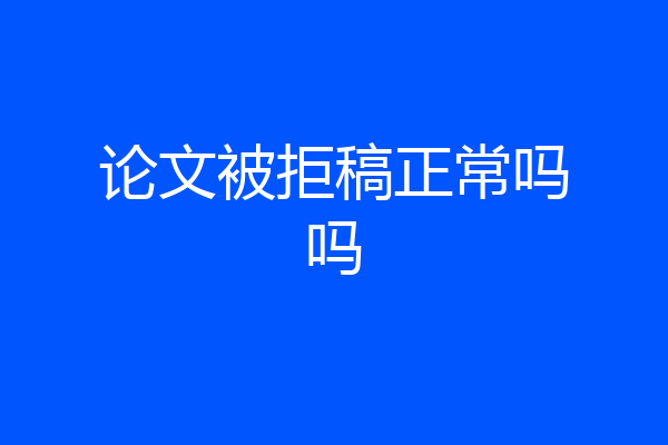 论文被拒稿正常吗吗