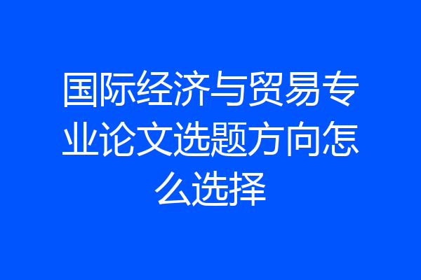 国际经济与贸易专业论文选题方向怎么选择