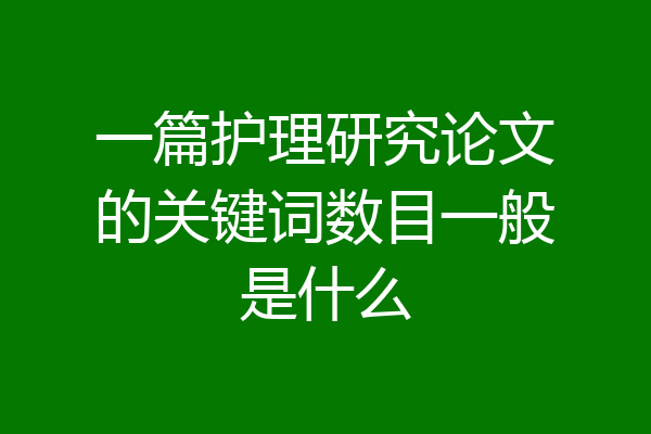 一篇护理研究论文的关键词数目一般是什么