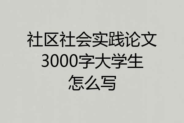 社区社会实践论文3000字大学生怎么写